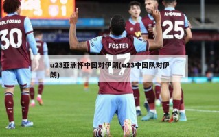 u23亚洲杯中国对伊朗(u23中国队对伊朗)