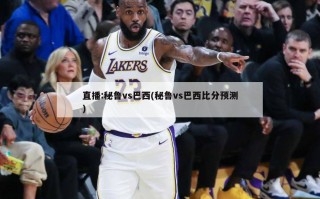 直播:秘鲁vs巴西(秘鲁vs巴西比分预测)