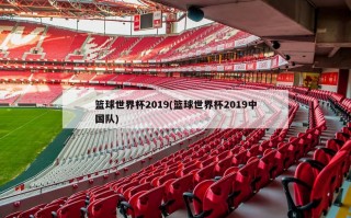 篮球世界杯2019(篮球世界杯2019中国队)