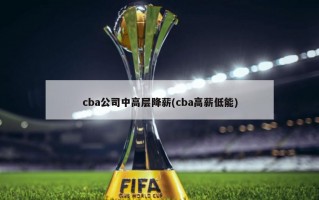 cba公司中高层降薪(cba高薪低能)