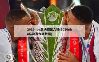 2016nba总决赛第六场(2016nba总决赛六场数据)