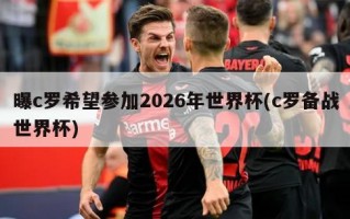 曝c罗希望参加2026年世界杯(c罗备战世界杯)