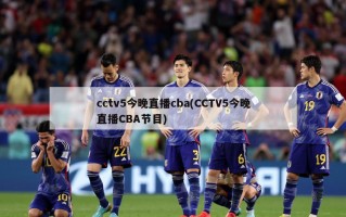 cctv5今晚直播cba(CCTV5今晚直播CBA节目)