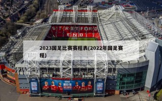 2023国足比赛赛程表(2022年国足赛程)