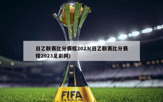 日乙联赛比分赛程2023(日乙联赛比分赛程2023足彩网)