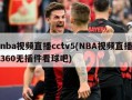 nba视频直播cctv5(NBA视频直播360无插件看球吧)