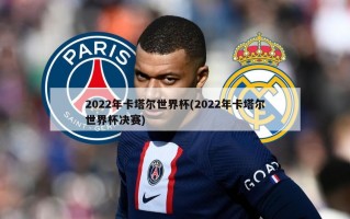 2022年卡塔尔世界杯(2022年卡塔尔世界杯决赛)