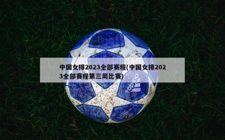 中国女排2023全部赛程(中国女排2023全部赛程第三周比赛)