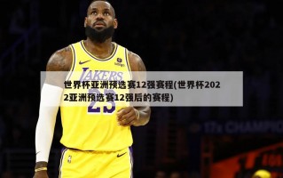 世界杯亚洲预选赛12强赛程(世界杯2022亚洲预选赛12强后的赛程)