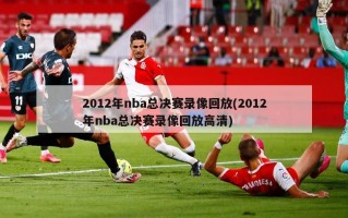 2012年nba总决赛录像回放(2012年nba总决赛录像回放***)