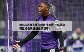 nba总决赛直播在线直播免费(nba总决赛直播在线直播免费观看)