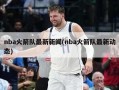 nba火箭队最新新闻(nba火箭队最新动态)