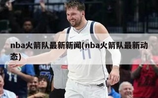 nba火箭队最新新闻(nba火箭队最新动态)